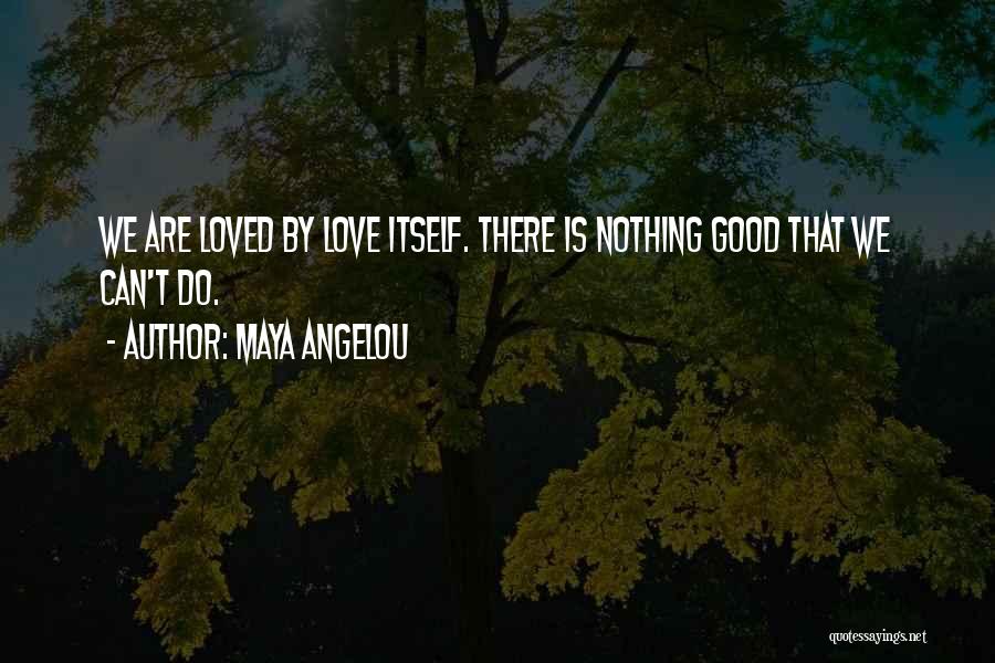 Maya Angelou Quotes: We Are Loved By Love Itself. There Is Nothing Good That We Can't Do.