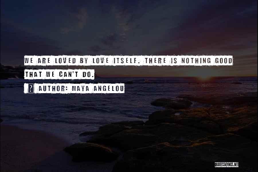 Maya Angelou Quotes: We Are Loved By Love Itself. There Is Nothing Good That We Can't Do.