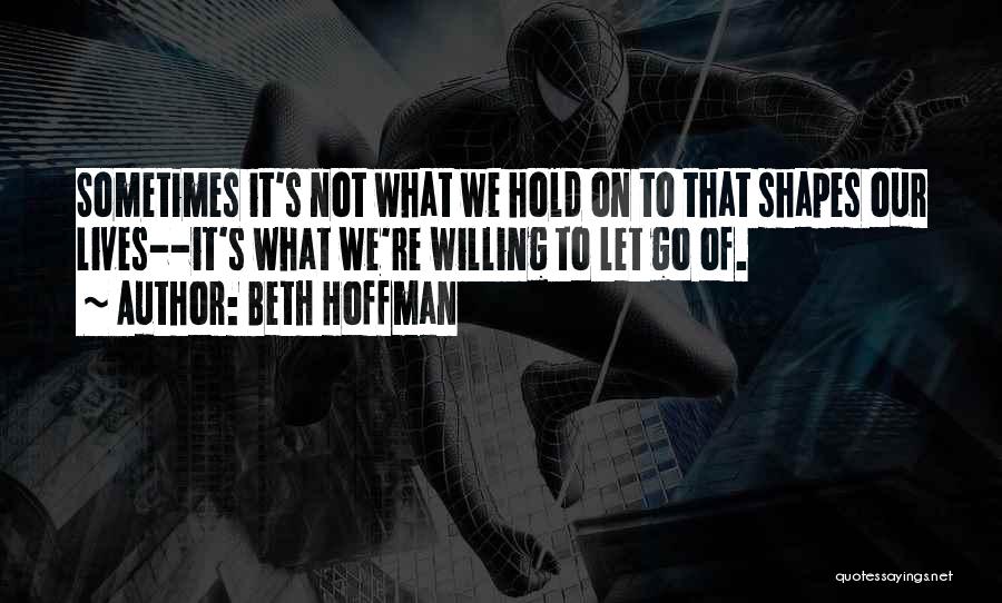 Beth Hoffman Quotes: Sometimes It's Not What We Hold On To That Shapes Our Lives--it's What We're Willing To Let Go Of.
