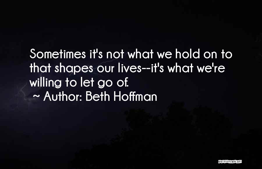 Beth Hoffman Quotes: Sometimes It's Not What We Hold On To That Shapes Our Lives--it's What We're Willing To Let Go Of.