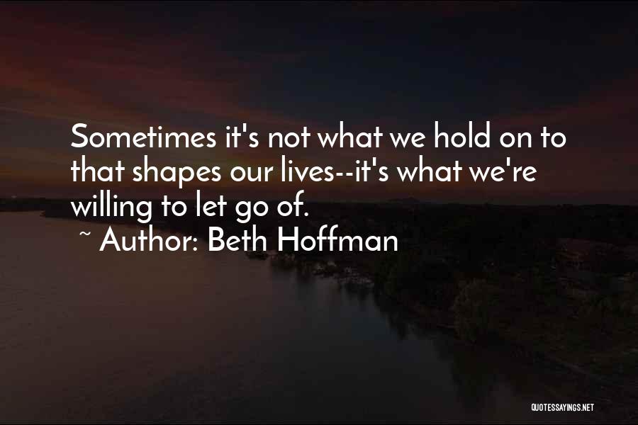 Beth Hoffman Quotes: Sometimes It's Not What We Hold On To That Shapes Our Lives--it's What We're Willing To Let Go Of.