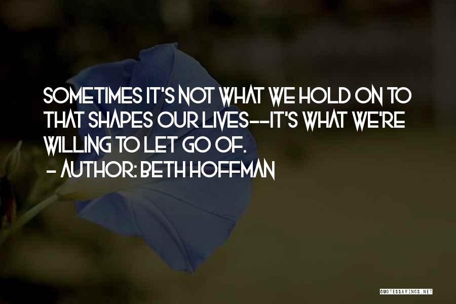 Beth Hoffman Quotes: Sometimes It's Not What We Hold On To That Shapes Our Lives--it's What We're Willing To Let Go Of.