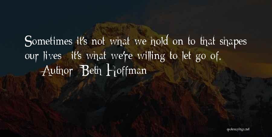 Beth Hoffman Quotes: Sometimes It's Not What We Hold On To That Shapes Our Lives--it's What We're Willing To Let Go Of.