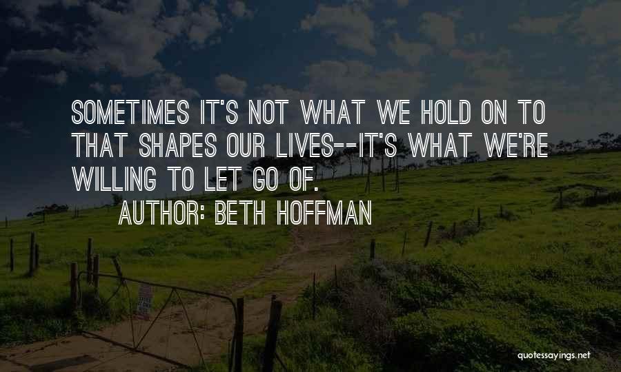 Beth Hoffman Quotes: Sometimes It's Not What We Hold On To That Shapes Our Lives--it's What We're Willing To Let Go Of.