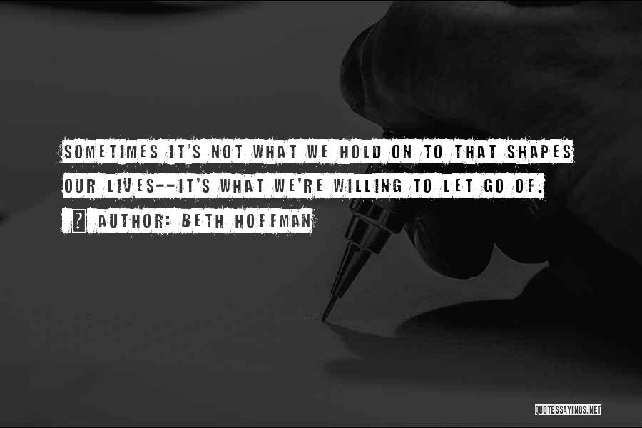 Beth Hoffman Quotes: Sometimes It's Not What We Hold On To That Shapes Our Lives--it's What We're Willing To Let Go Of.