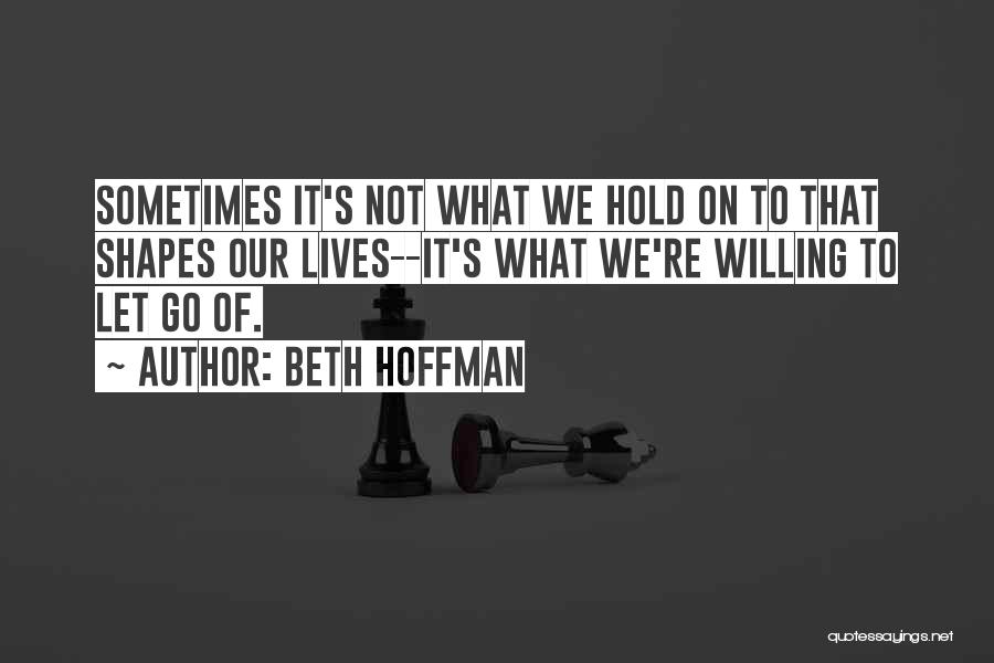 Beth Hoffman Quotes: Sometimes It's Not What We Hold On To That Shapes Our Lives--it's What We're Willing To Let Go Of.