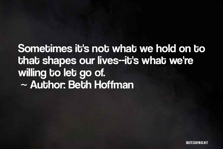 Beth Hoffman Quotes: Sometimes It's Not What We Hold On To That Shapes Our Lives--it's What We're Willing To Let Go Of.