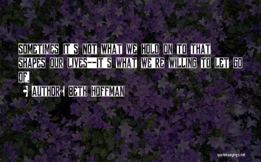 Beth Hoffman Quotes: Sometimes It's Not What We Hold On To That Shapes Our Lives--it's What We're Willing To Let Go Of.