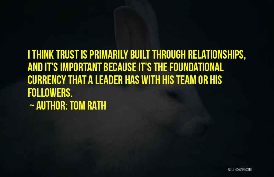 Tom Rath Quotes: I Think Trust Is Primarily Built Through Relationships, And It's Important Because It's The Foundational Currency That A Leader Has