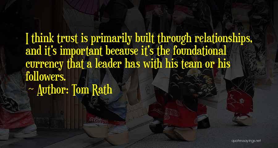 Tom Rath Quotes: I Think Trust Is Primarily Built Through Relationships, And It's Important Because It's The Foundational Currency That A Leader Has