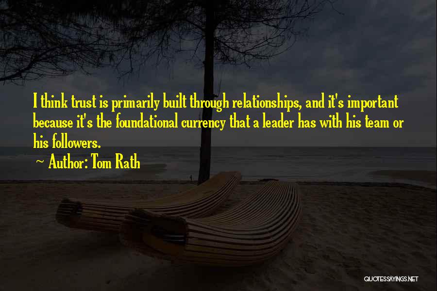 Tom Rath Quotes: I Think Trust Is Primarily Built Through Relationships, And It's Important Because It's The Foundational Currency That A Leader Has