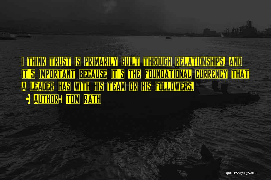 Tom Rath Quotes: I Think Trust Is Primarily Built Through Relationships, And It's Important Because It's The Foundational Currency That A Leader Has