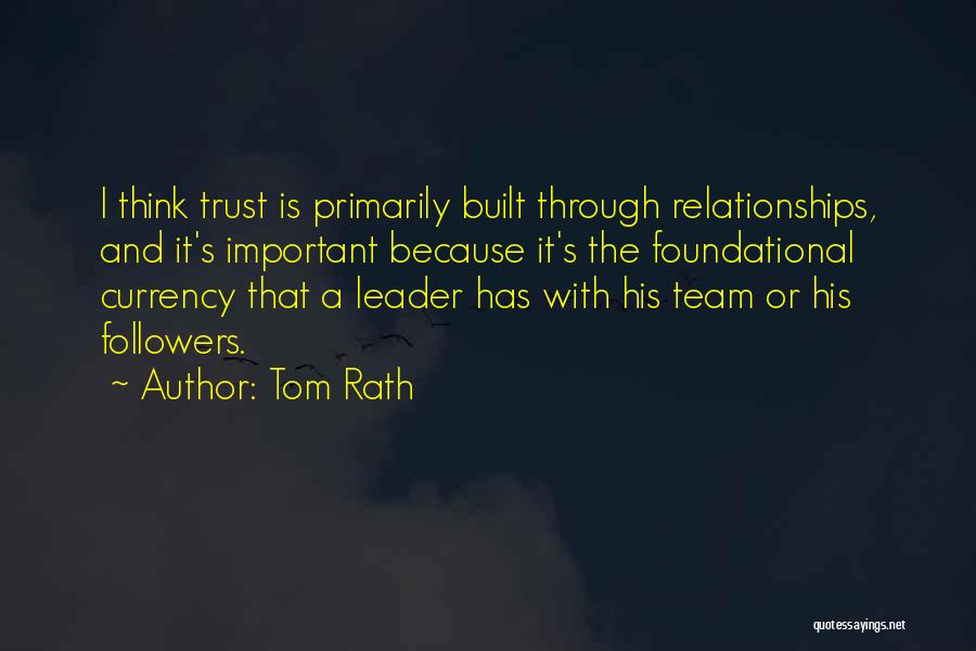 Tom Rath Quotes: I Think Trust Is Primarily Built Through Relationships, And It's Important Because It's The Foundational Currency That A Leader Has