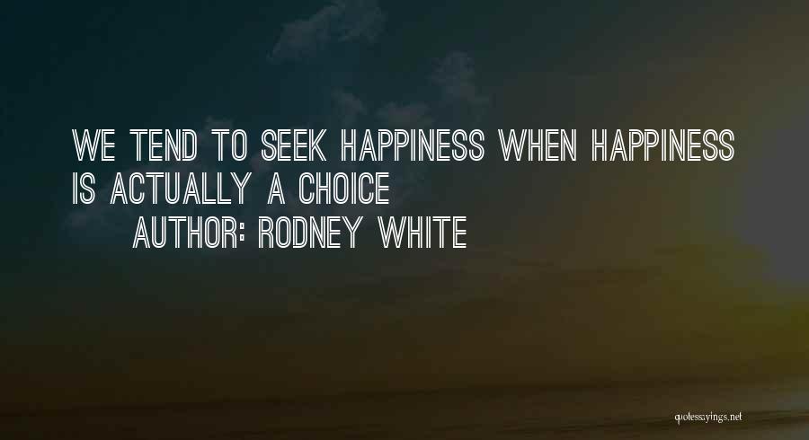 Rodney White Quotes: We Tend To Seek Happiness When Happiness Is Actually A Choice