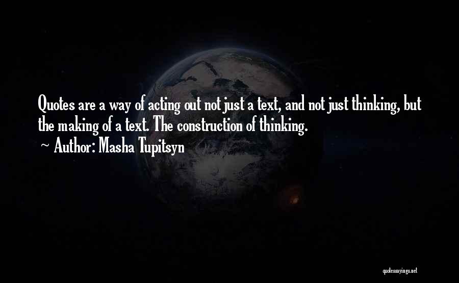 Masha Tupitsyn Quotes: Quotes Are A Way Of Acting Out Not Just A Text, And Not Just Thinking, But The Making Of A