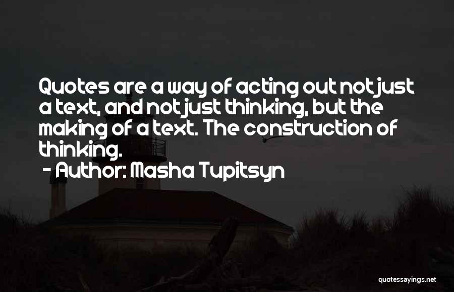 Masha Tupitsyn Quotes: Quotes Are A Way Of Acting Out Not Just A Text, And Not Just Thinking, But The Making Of A