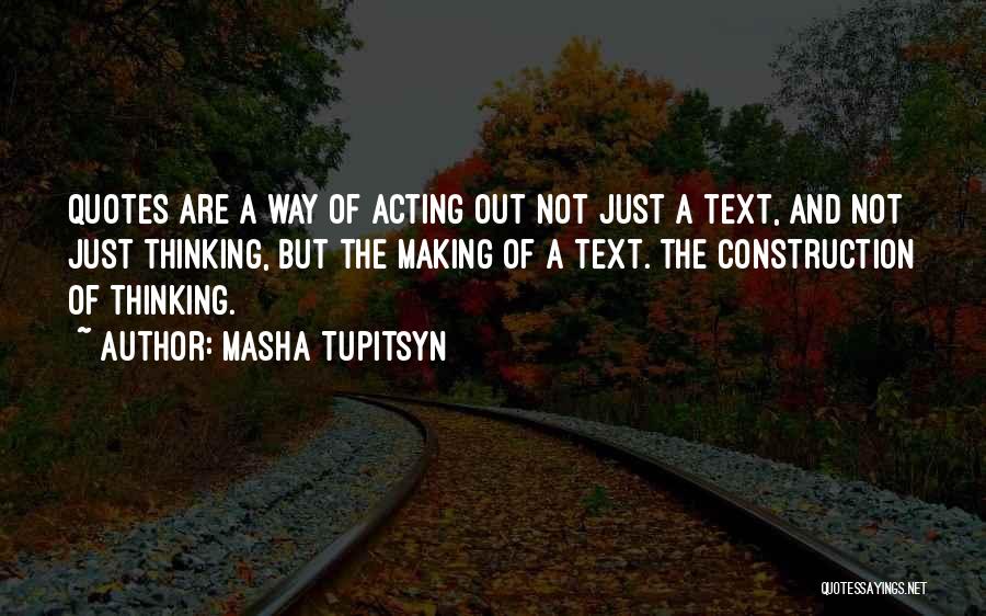 Masha Tupitsyn Quotes: Quotes Are A Way Of Acting Out Not Just A Text, And Not Just Thinking, But The Making Of A