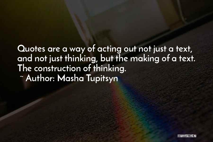 Masha Tupitsyn Quotes: Quotes Are A Way Of Acting Out Not Just A Text, And Not Just Thinking, But The Making Of A