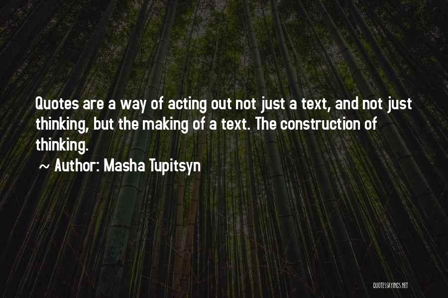 Masha Tupitsyn Quotes: Quotes Are A Way Of Acting Out Not Just A Text, And Not Just Thinking, But The Making Of A