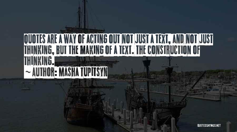 Masha Tupitsyn Quotes: Quotes Are A Way Of Acting Out Not Just A Text, And Not Just Thinking, But The Making Of A