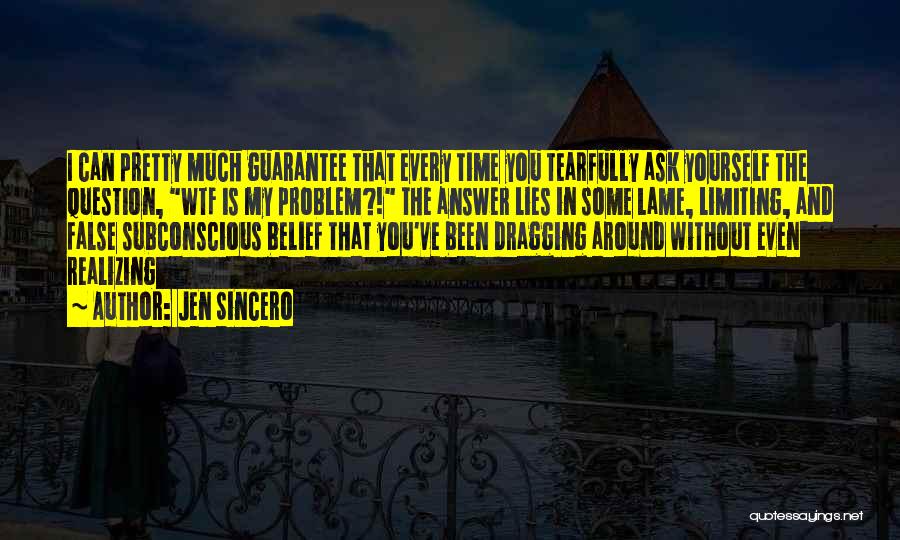 Jen Sincero Quotes: I Can Pretty Much Guarantee That Every Time You Tearfully Ask Yourself The Question, Wtf Is My Problem?! The Answer