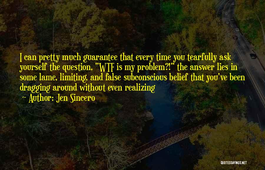 Jen Sincero Quotes: I Can Pretty Much Guarantee That Every Time You Tearfully Ask Yourself The Question, Wtf Is My Problem?! The Answer