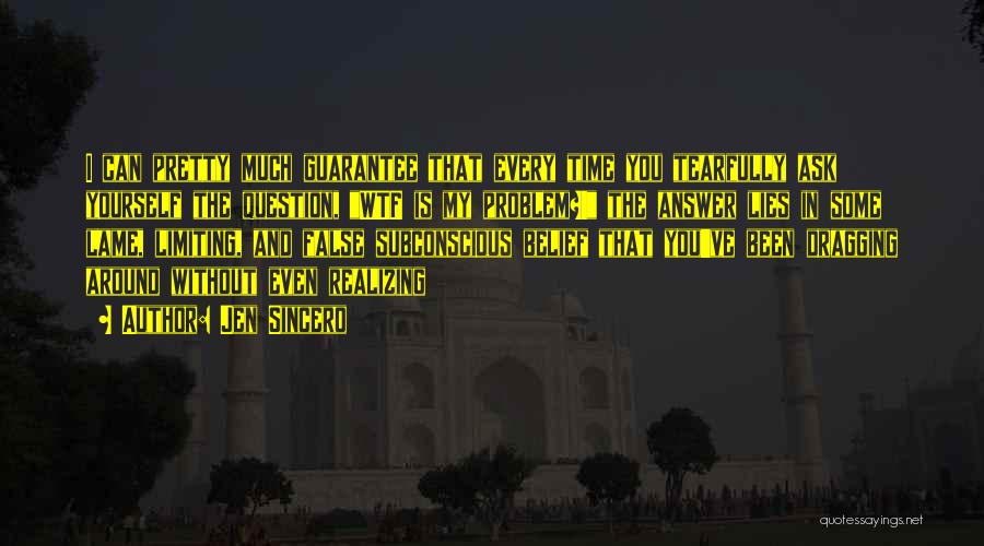 Jen Sincero Quotes: I Can Pretty Much Guarantee That Every Time You Tearfully Ask Yourself The Question, Wtf Is My Problem?! The Answer