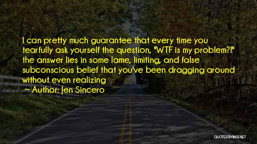 Jen Sincero Quotes: I Can Pretty Much Guarantee That Every Time You Tearfully Ask Yourself The Question, Wtf Is My Problem?! The Answer