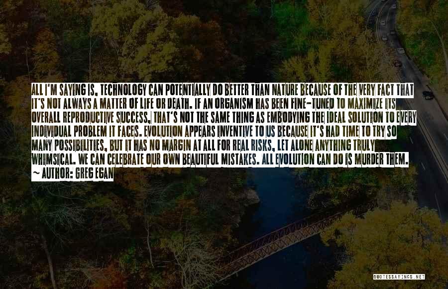 Greg Egan Quotes: All I'm Saying Is, Technology Can Potentially Do Better Than Nature Because Of The Very Fact That It's Not Always