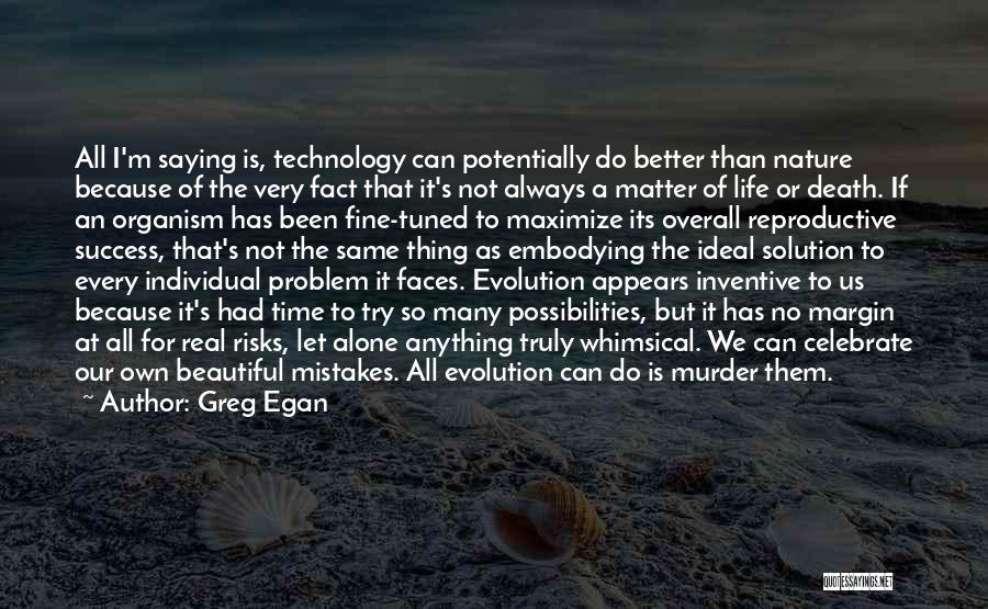 Greg Egan Quotes: All I'm Saying Is, Technology Can Potentially Do Better Than Nature Because Of The Very Fact That It's Not Always