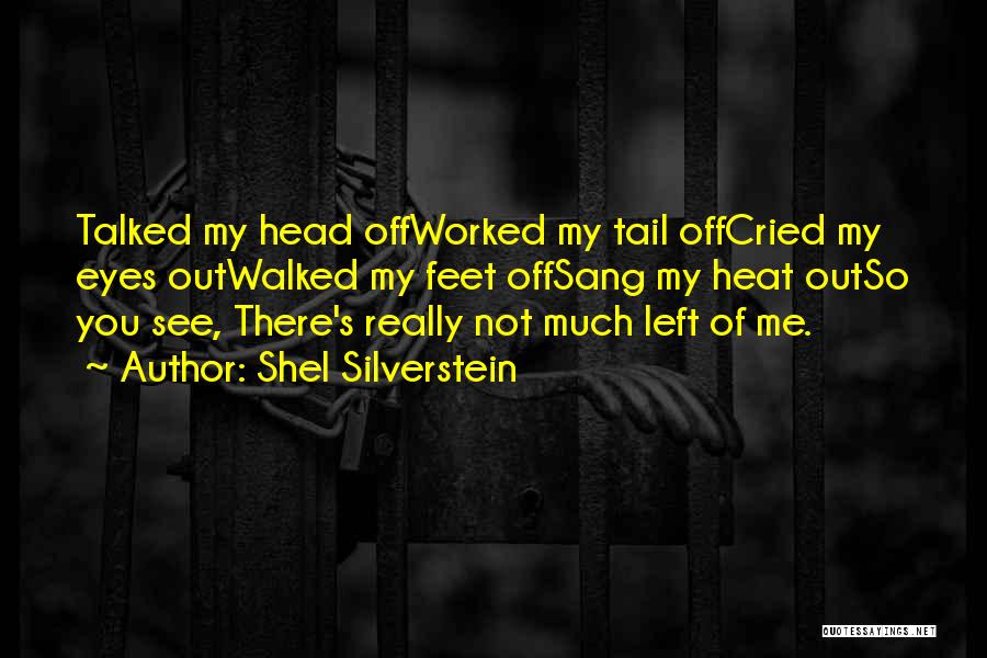 Shel Silverstein Quotes: Talked My Head Offworked My Tail Offcried My Eyes Outwalked My Feet Offsang My Heat Outso You See, There's Really