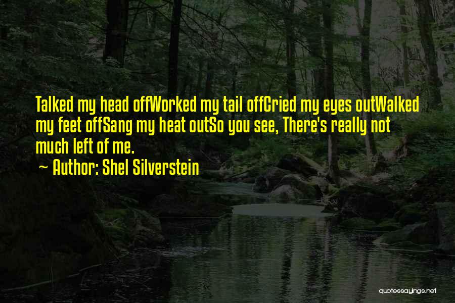 Shel Silverstein Quotes: Talked My Head Offworked My Tail Offcried My Eyes Outwalked My Feet Offsang My Heat Outso You See, There's Really