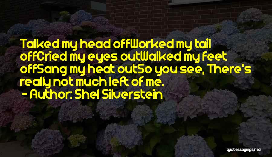 Shel Silverstein Quotes: Talked My Head Offworked My Tail Offcried My Eyes Outwalked My Feet Offsang My Heat Outso You See, There's Really