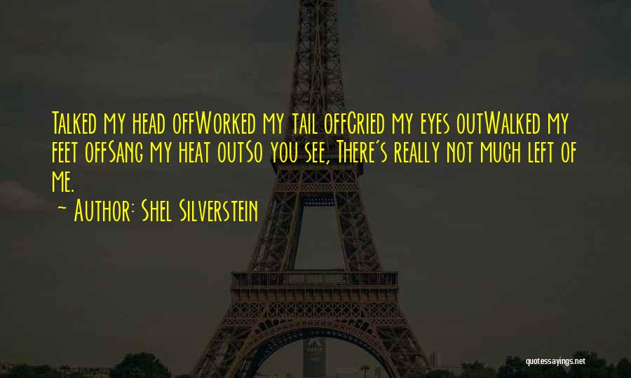 Shel Silverstein Quotes: Talked My Head Offworked My Tail Offcried My Eyes Outwalked My Feet Offsang My Heat Outso You See, There's Really