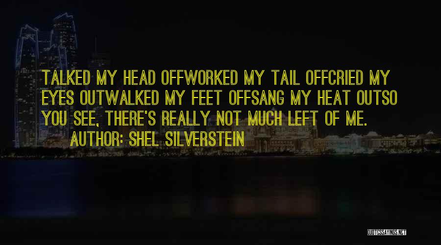 Shel Silverstein Quotes: Talked My Head Offworked My Tail Offcried My Eyes Outwalked My Feet Offsang My Heat Outso You See, There's Really