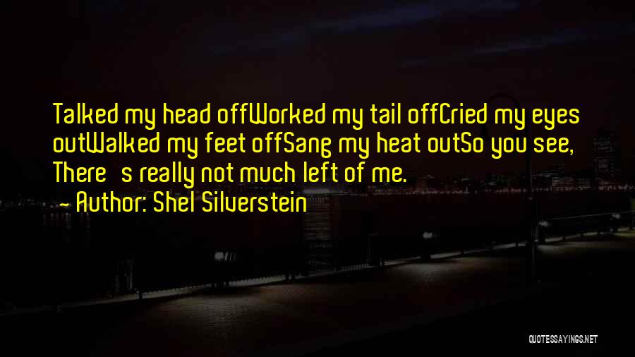 Shel Silverstein Quotes: Talked My Head Offworked My Tail Offcried My Eyes Outwalked My Feet Offsang My Heat Outso You See, There's Really