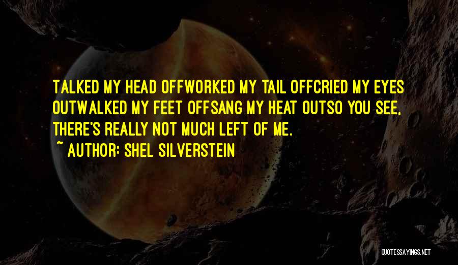 Shel Silverstein Quotes: Talked My Head Offworked My Tail Offcried My Eyes Outwalked My Feet Offsang My Heat Outso You See, There's Really