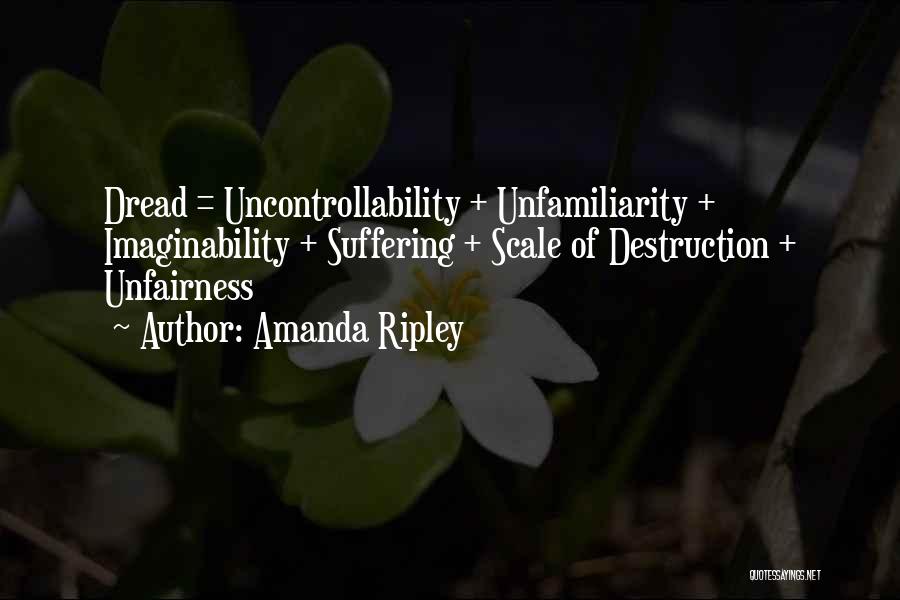 Amanda Ripley Quotes: Dread = Uncontrollability + Unfamiliarity + Imaginability + Suffering + Scale Of Destruction + Unfairness