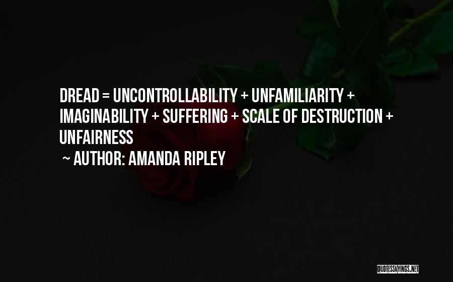 Amanda Ripley Quotes: Dread = Uncontrollability + Unfamiliarity + Imaginability + Suffering + Scale Of Destruction + Unfairness