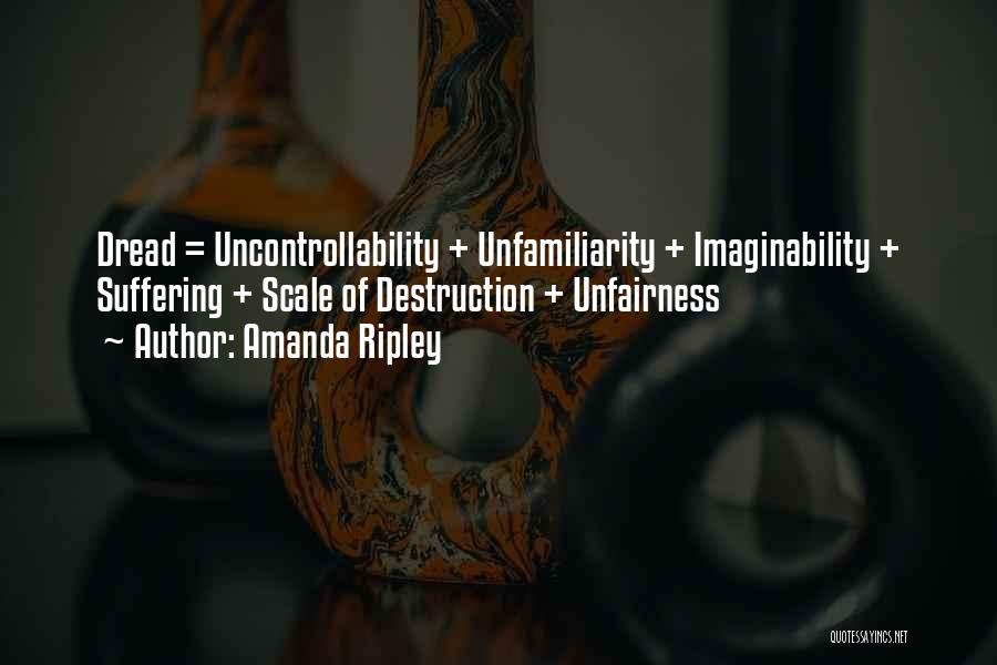 Amanda Ripley Quotes: Dread = Uncontrollability + Unfamiliarity + Imaginability + Suffering + Scale Of Destruction + Unfairness