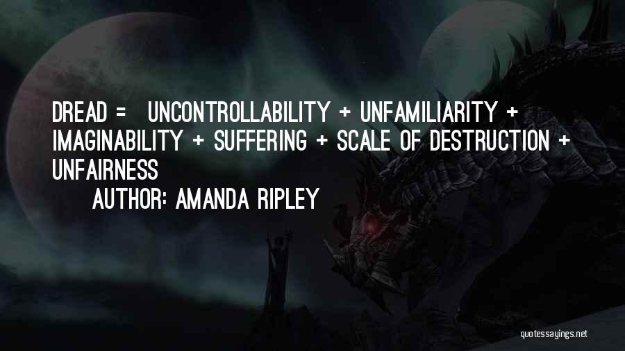 Amanda Ripley Quotes: Dread = Uncontrollability + Unfamiliarity + Imaginability + Suffering + Scale Of Destruction + Unfairness