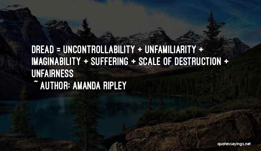 Amanda Ripley Quotes: Dread = Uncontrollability + Unfamiliarity + Imaginability + Suffering + Scale Of Destruction + Unfairness