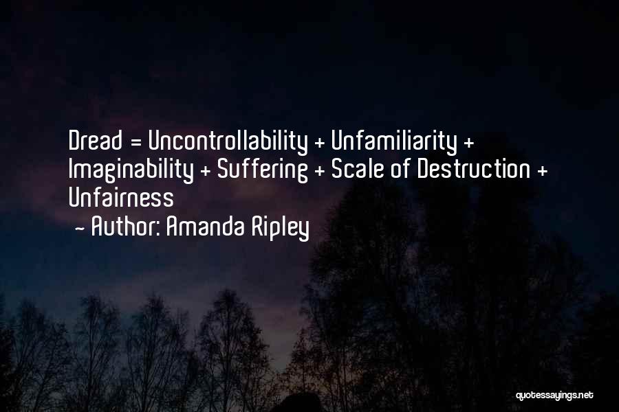 Amanda Ripley Quotes: Dread = Uncontrollability + Unfamiliarity + Imaginability + Suffering + Scale Of Destruction + Unfairness