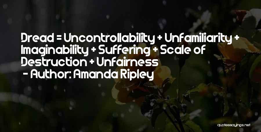 Amanda Ripley Quotes: Dread = Uncontrollability + Unfamiliarity + Imaginability + Suffering + Scale Of Destruction + Unfairness