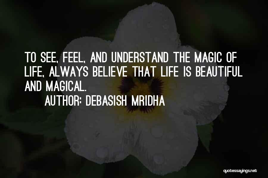 Debasish Mridha Quotes: To See, Feel, And Understand The Magic Of Life, Always Believe That Life Is Beautiful And Magical.