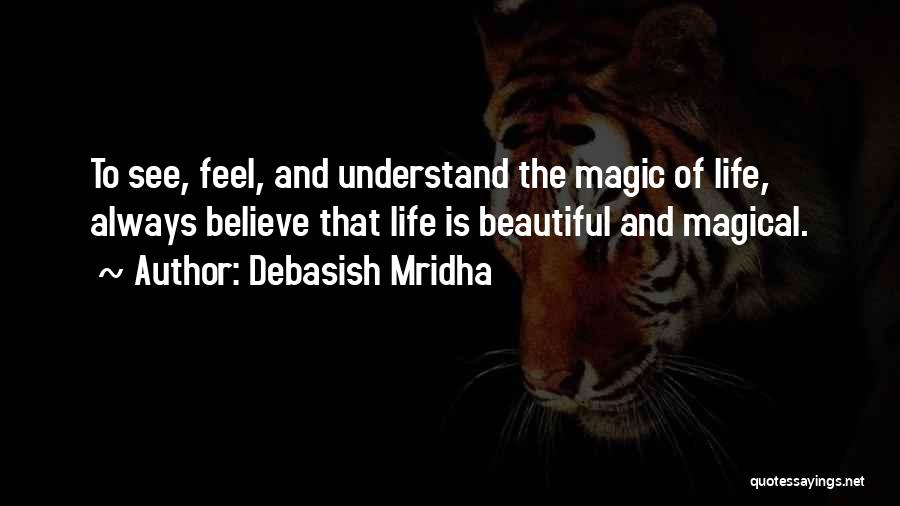 Debasish Mridha Quotes: To See, Feel, And Understand The Magic Of Life, Always Believe That Life Is Beautiful And Magical.