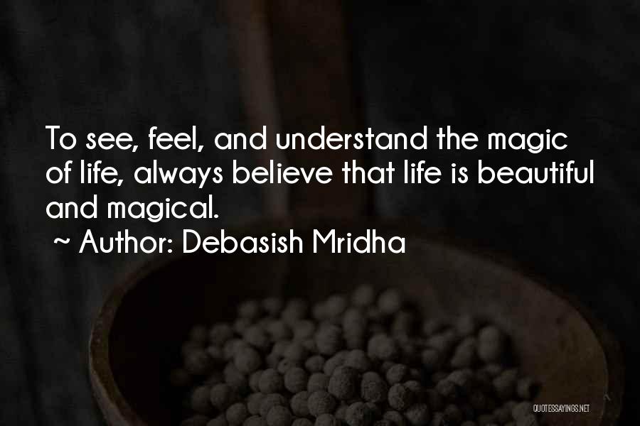 Debasish Mridha Quotes: To See, Feel, And Understand The Magic Of Life, Always Believe That Life Is Beautiful And Magical.