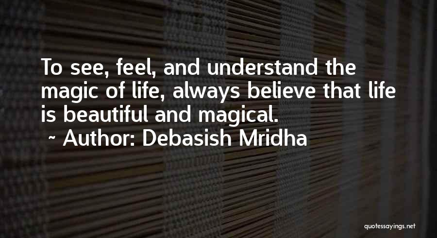 Debasish Mridha Quotes: To See, Feel, And Understand The Magic Of Life, Always Believe That Life Is Beautiful And Magical.