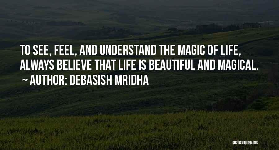 Debasish Mridha Quotes: To See, Feel, And Understand The Magic Of Life, Always Believe That Life Is Beautiful And Magical.