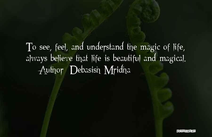Debasish Mridha Quotes: To See, Feel, And Understand The Magic Of Life, Always Believe That Life Is Beautiful And Magical.